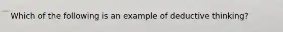 Which of the following is an example of deductive thinking?