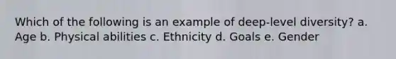 Which of the following is an example of deep-level diversity? a. Age b. Physical abilities c. Ethnicity d. Goals e. Gender