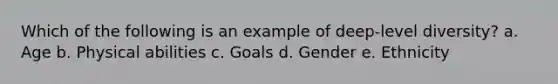 Which of the following is an example of deep-level diversity? a. Age b. Physical abilities c. Goals d. Gender e. Ethnicity