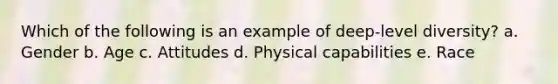 Which of the following is an example of deep-level diversity? a. Gender b. Age c. Attitudes d. Physical capabilities e. Race