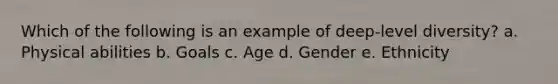 Which of the following is an example of deep-level diversity? a. Physical abilities b. Goals c. Age d. Gender e. Ethnicity