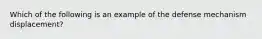 Which of the following is an example of the defense mechanism displacement?