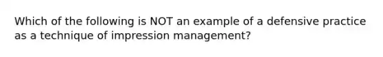 Which of the following is NOT an example of a defensive practice as a technique of impression management?