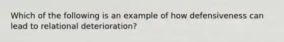 Which of the following is an example of how defensiveness can lead to relational deterioration?