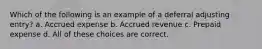 Which of the following is an example of a deferral adjusting entry? a. Accrued expense b. Accrued revenue c. Prepaid expense d. All of these choices are correct.