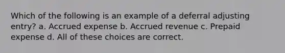 Which of the following is an example of a deferral adjusting entry? a. Accrued expense b. Accrued revenue c. Prepaid expense d. All of these choices are correct.