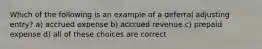 Which of the following is an example of a deferral adjusting entry? a) accrued expense b) accrued revenue c) prepaid expense d) all of these choices are correct