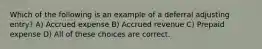 Which of the following is an example of a deferral adjusting entry? A) Accrued expense B) Accrued revenue C) Prepaid expense D) All of these choices are correct.