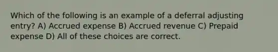 Which of the following is an example of a deferral adjusting entry? A) Accrued expense B) Accrued revenue C) Prepaid expense D) All of these choices are correct.