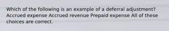 Which of the following is an example of a deferral adjustment? Accrued expense Accrued revenue Prepaid expense All of these choices are correct.