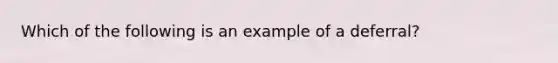 Which of the following is an example of a deferral?