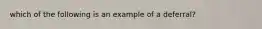 which of the following is an example of a deferral?