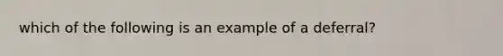 which of the following is an example of a deferral?