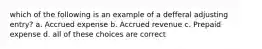 which of the following is an example of a defferal adjusting entry? a. Accrued expense b. Accrued revenue c. Prepaid expense d. all of these choices are correct
