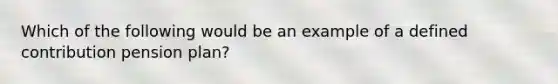 Which of the following would be an example of a defined contribution pension plan?