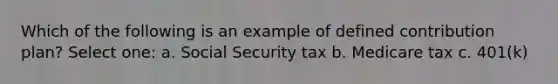 Which of the following is an example of defined contribution plan? Select one: a. Social Security tax b. Medicare tax c. 401(k)