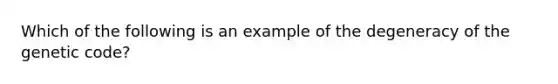 Which of the following is an example of the degeneracy of the genetic code?