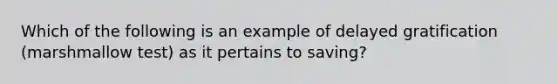 Which of the following is an example of delayed gratification (marshmallow test) as it pertains to saving?