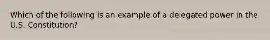 Which of the following is an example of a delegated power in the U.S. Constitution?