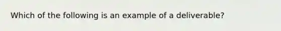 Which of the following is an example of a deliverable?