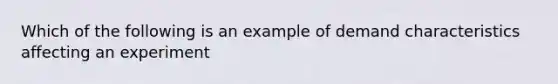 Which of the following is an example of demand characteristics affecting an experiment