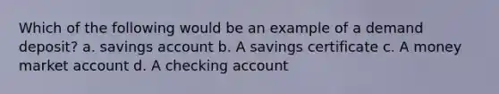 Which of the following would be an example of a demand deposit? a. savings account b. A savings certificate c. A money market account d. A checking account