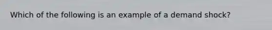 Which of the following is an example of a demand shock?