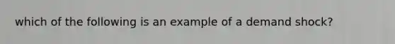 which of the following is an example of a demand shock?