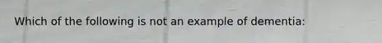 Which of the following is not an example of dementia: