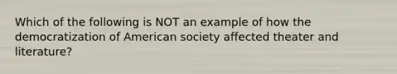 Which of the following is NOT an example of how the democratization of American society affected theater and literature?