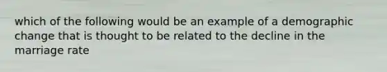 which of the following would be an example of a demographic change that is thought to be related to the decline in the marriage rate