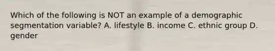 Which of the following is NOT an example of a demographic segmentation variable? A. lifestyle B. income C. ethnic group D. gender