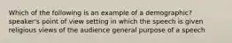 Which of the following is an example of a demographic? speaker's point of view setting in which the speech is given religious views of the audience general purpose of a speech