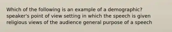 Which of the following is an example of a demographic? speaker's point of view setting in which the speech is given religious views of the audience general purpose of a speech