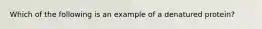 Which of the following is an example of a denatured protein?