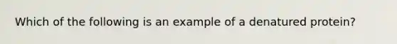 Which of the following is an example of a denatured protein?