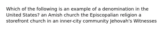 Which of the following is an example of a denomination in the United States? an Amish church the Episcopalian religion a storefront church in an inner-city community Jehovah's Witnesses