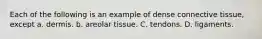 Each of the following is an example of dense connective tissue, except a. dermis. b. areolar tissue. C. tendons. D. ligaments.