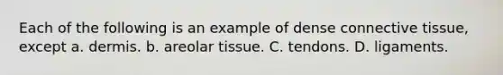 Each of the following is an example of dense connective tissue, except a. dermis. b. areolar tissue. C. tendons. D. ligaments.