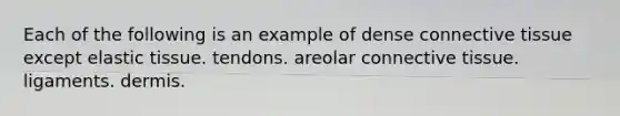 Each of the following is an example of dense connective tissue except elastic tissue. tendons. areolar connective tissue. ligaments. dermis.