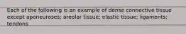 Each of the following is an example of dense connective tissue except aponeuroses; areolar tissue; elastic tissue; ligaments; tendons