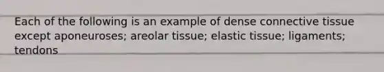 Each of the following is an example of dense connective tissue except aponeuroses; areolar tissue; elastic tissue; ligaments; tendons