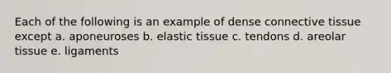 Each of the following is an example of dense connective tissue except a. aponeuroses b. elastic tissue c. tendons d. areolar tissue e. ligaments