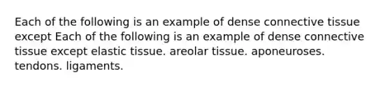 Each of the following is an example of dense <a href='https://www.questionai.com/knowledge/kYDr0DHyc8-connective-tissue' class='anchor-knowledge'>connective tissue</a> except Each of the following is an example of dense connective tissue except elastic tissue. areolar tissue. aponeuroses. tendons. ligaments.