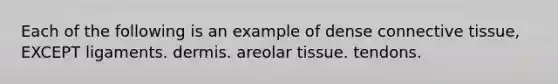 Each of the following is an example of dense connective tissue, EXCEPT ligaments. dermis. areolar tissue. tendons.