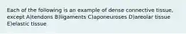 Each of the following is an example of dense connective tissue, except A)tendons B)ligaments C)aponeuroses D)areolar tissue E)elastic tissue