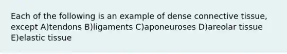 Each of the following is an example of dense connective tissue, except A)tendons B)ligaments C)aponeuroses D)areolar tissue E)elastic tissue