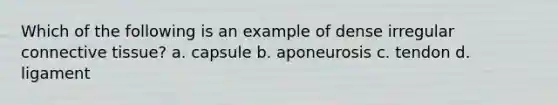 Which of the following is an example of dense irregular connective tissue? a. capsule b. aponeurosis c. tendon d. ligament