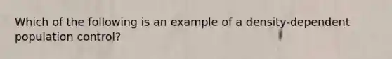 Which of the following is an example of a density-dependent population control?