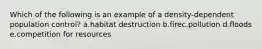 Which of the following is an example of a density-dependent population control? a.habitat destruction b.firec.pollution d.floods e.competition for resources